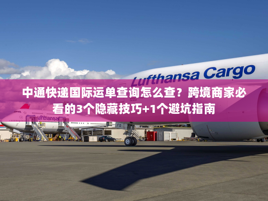 中通快递国际运单查询怎么查？跨境商家必看的3个隐藏技巧+1个避坑指南