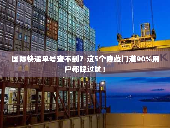 国际快递单号查不到？这5个隐藏门道90%用户都踩过坑！