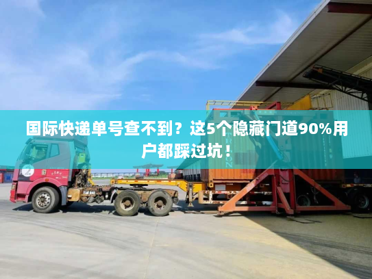 国际快递单号查不到？这5个隐藏门道90%用户都踩过坑！