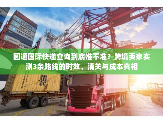 圆通国际快递查询到底准不准？跨境卖家实测3条路线的时效、清关与成本真相