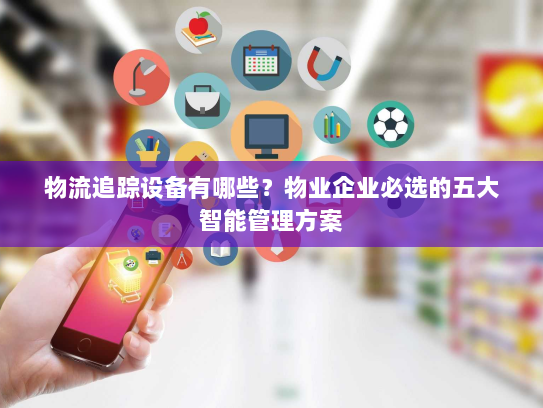 物流追踪设备有哪些?物业企业必选的五大智能管理方案 物流追踪设备有哪些?物业企业必选的五大智能管理方案