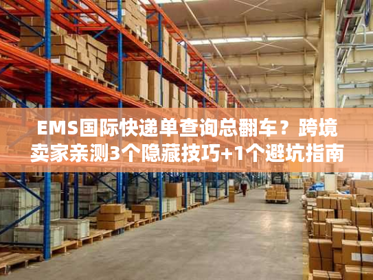 EMS国际快递单查询总翻车?跨境卖家亲测3个隐藏技巧+1个避坑指南 EMS国际快递单查询总翻车?跨境卖家亲测3个隐藏技巧+1个避坑指南