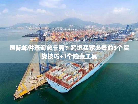 国际邮件查询总卡壳？跨境买家必看的5个实战技巧+1个隐藏工具