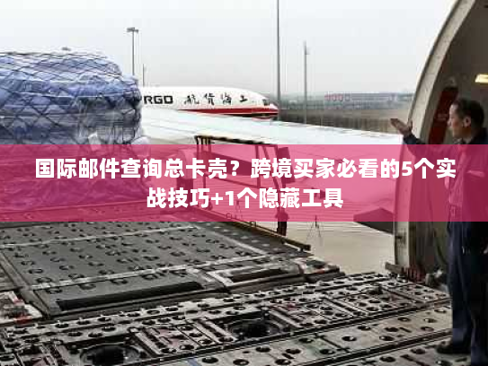 国际邮件查询总卡壳？跨境买家必看的5个实战技巧+1个隐藏工具