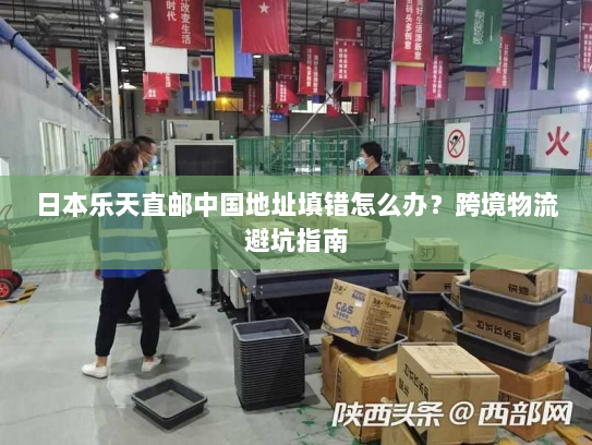 日本乐天直邮中国地址填错怎么办?跨境物流避坑指南 日本乐天直邮中国地址填错怎么办?跨境物流避坑指南