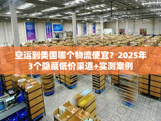空运到美国哪个物流便宜？2025年3个隐藏低价渠道+实测案例