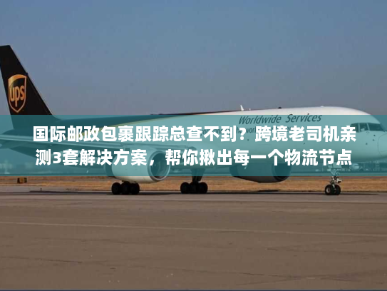 国际邮政包裹跟踪总查不到？跨境老司机亲测3套解决方案，帮你揪出每一个物流节点