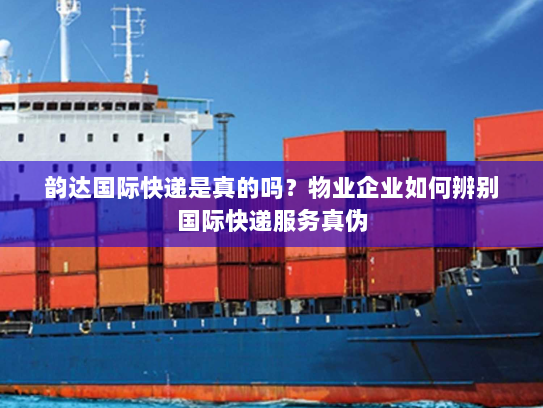 韵达国际快递是真的吗？物业企业如何辨别国际快递服务真伪