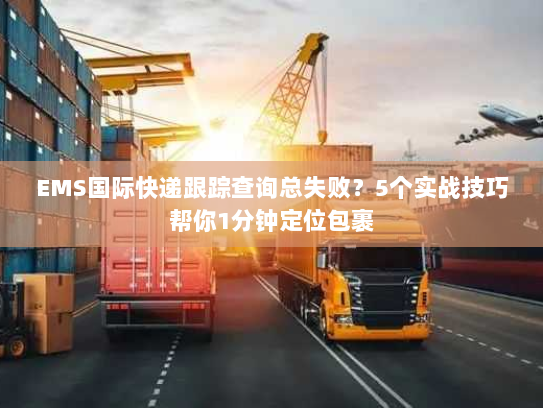 EMS国际快递跟踪查询总失败？5个实战技巧帮你1分钟定位包裹