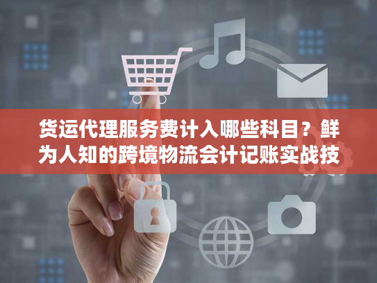 货运代理服务费计入哪些科目？鲜为人知的跨境物流会计记账实战技巧