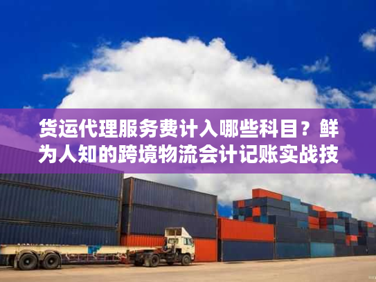 货运代理服务费计入哪些科目？鲜为人知的跨境物流会计记账实战技巧