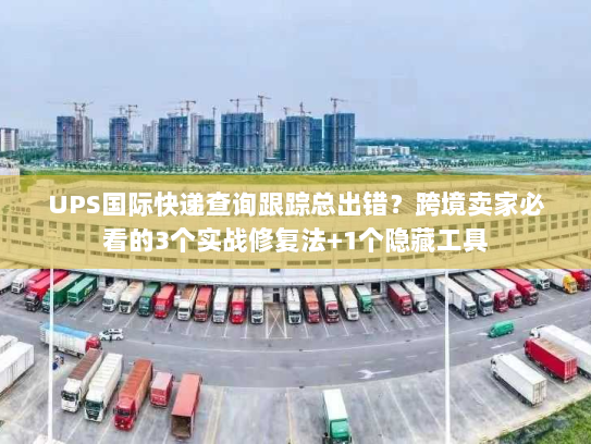 UPS国际快递查询跟踪总出错？跨境卖家必看的3个实战修复法+1个隐藏工具