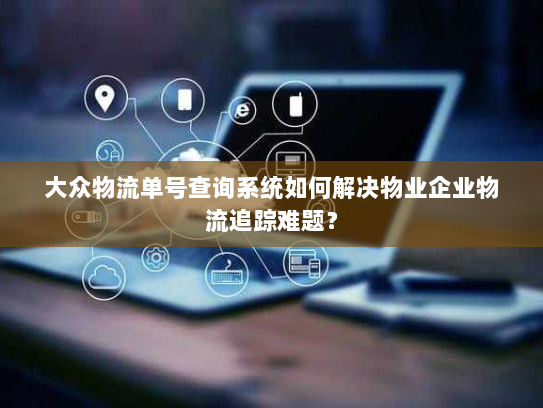 大众物流单号查询系统如何解决物业企业物流追踪难题? 大众物流单号查询系统如何解决物业企业物流追踪难题?
