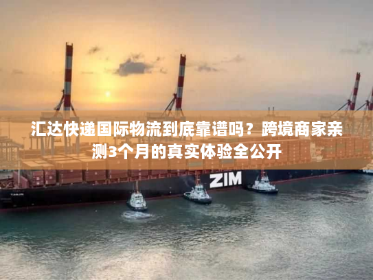 汇达快递国际物流到底靠谱吗？跨境商家亲测3个月的真实体验全公开