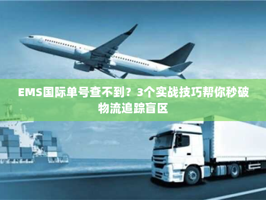 EMS国际单号查不到?3个实战技巧帮你秒破物流追踪盲区 EMS国际单号查不到?3个实战技巧帮你秒破物流追踪盲区