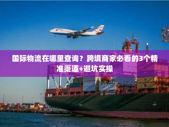 国际物流在哪里查询？跨境商家必看的3个精准渠道+避坑实操
