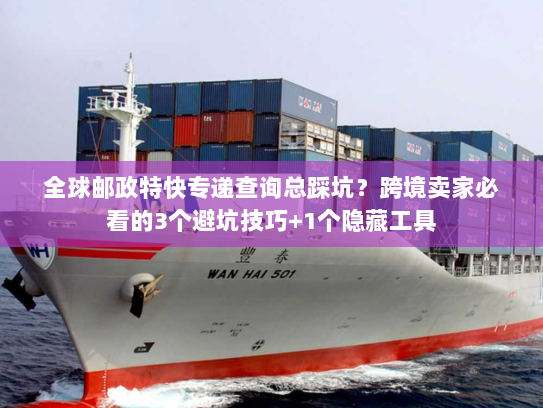 全球邮政特快专递查询总踩坑？跨境卖家必看的3个避坑技巧+1个隐藏工具