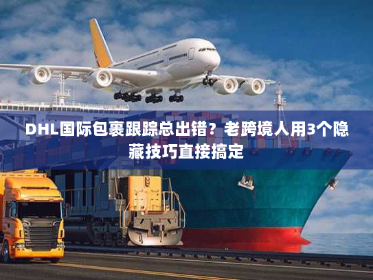 DHL国际包裹跟踪总出错？老跨境人用3个隐藏技巧直接搞定