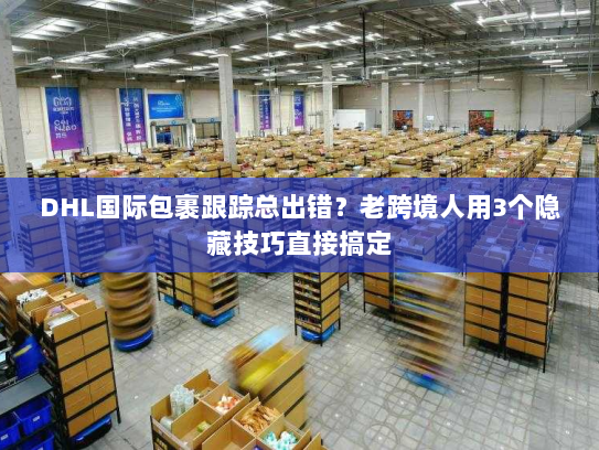 DHL国际包裹跟踪总出错？老跨境人用3个隐藏技巧直接搞定