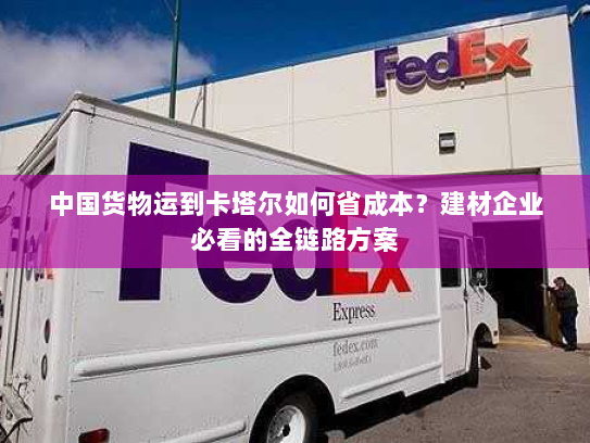 中国货物运到卡塔尔如何省成本?建材企业必看的全链路方案 中国货物运到卡塔尔如何省成本?建材企业必看的全链路方案