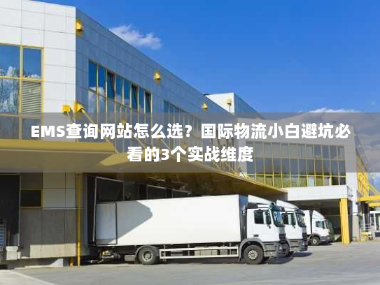 EMS查询网站怎么选？国际物流小白避坑必看的3个实战维度