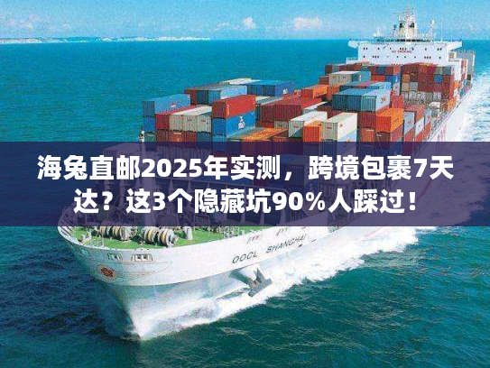 海兔直邮2025年实测，跨境包裹7天达？这3个隐藏坑90%人踩过！