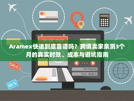 Aramex快递到底靠谱吗？跨境卖家亲测3个月的真实时效、成本与避坑指南