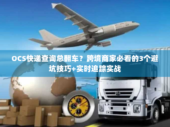OCS快递查询总翻车？跨境商家必看的3个避坑技巧+实时追踪实战