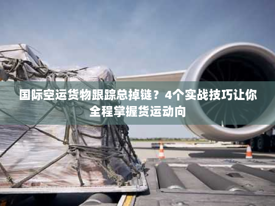 国际空运货物跟踪总掉链？4个实战技巧让你全程掌握货运动向