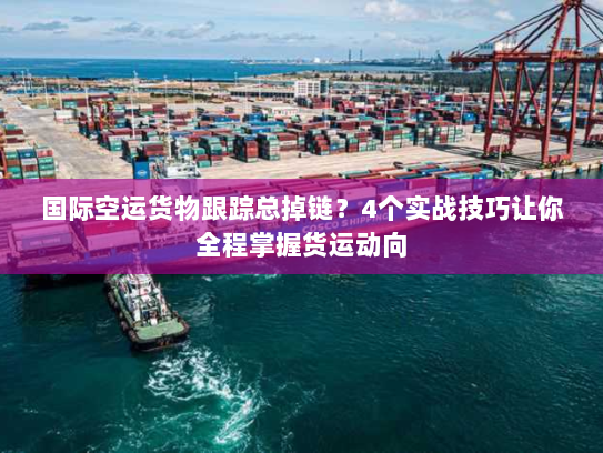 国际空运货物跟踪总掉链？4个实战技巧让你全程掌握货运动向