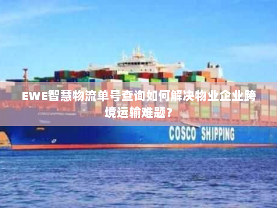 EWE智慧物流单号查询如何解决物业企业跨境运输难题? EWE智慧物流单号查询如何解决物业企业跨境运输难题?