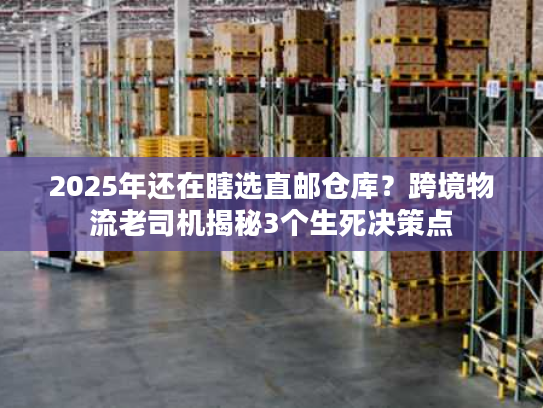 2025年还在瞎选直邮仓库？跨境物流老司机揭秘3个生死决策点