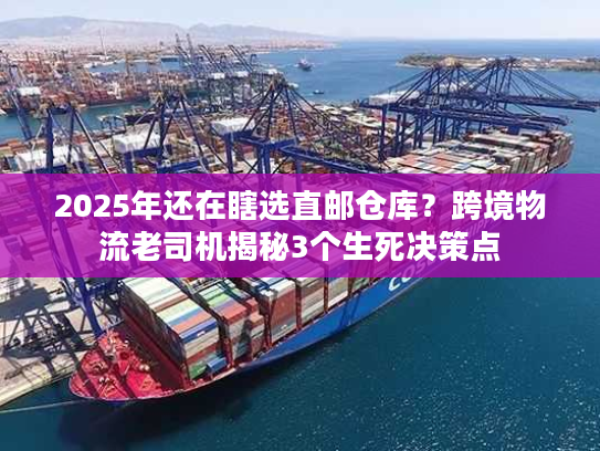 2025年还在瞎选直邮仓库？跨境物流老司机揭秘3个生死决策点