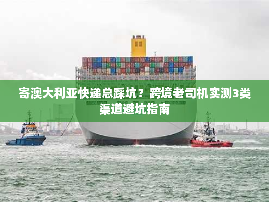 寄澳大利亚快递总踩坑？跨境老司机实测3类渠道避坑指南