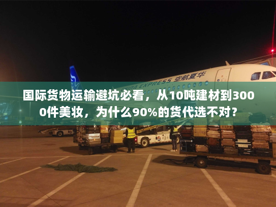 国际货物运输避坑必看，从10吨建材到3000件美妆，为什么90%的货代选不对？