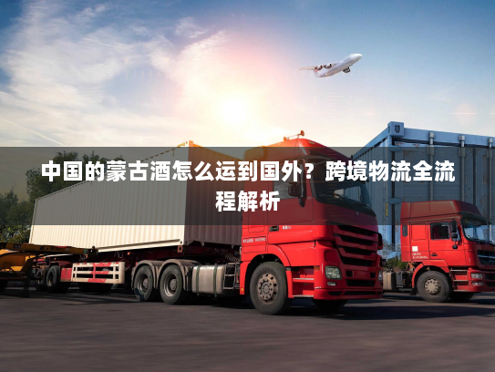 中国的蒙古酒怎么运到国外?跨境物流全流程解析 中国的蒙古酒怎么运到国外?跨境物流全流程解析