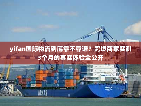 yifan国际物流到底靠不靠谱？跨境商家实测3个月的真实体验全公开