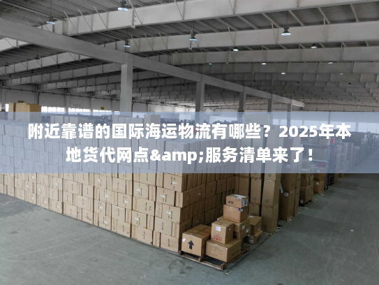 附近靠谱的国际海运物流有哪些？2025年本地货代网点&服务清单来了！