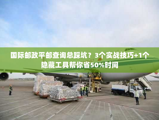 国际邮政平邮查询总踩坑？3个实战技巧+1个隐藏工具帮你省50%时间