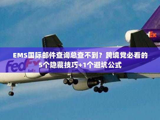 EMS国际邮件查询总查不到？跨境党必看的5个隐藏技巧+1个避坑公式