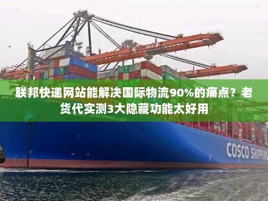 联邦快递网站能解决国际物流90%的痛点？老货代实测3大隐藏功能太好用