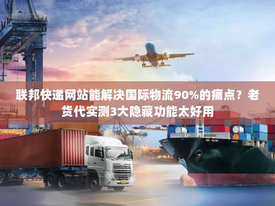 联邦快递网站能解决国际物流90%的痛点？老货代实测3大隐藏功能太好用