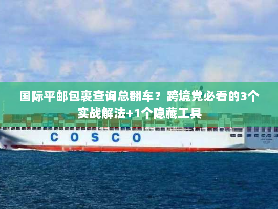 国际平邮包裹查询总翻车？跨境党必看的3个实战解法+1个隐藏工具