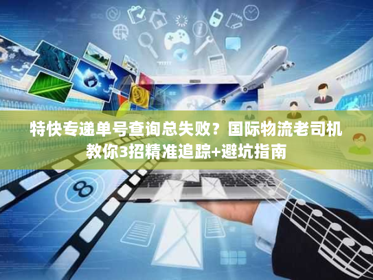 特快专递单号查询总失败？国际物流老司机教你3招精准追踪+避坑指南