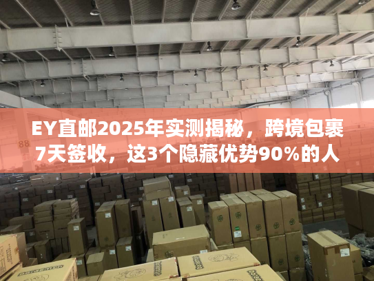 EY直邮2025年实测揭秘，跨境包裹7天签收，这3个隐藏优势90%的人不知道？