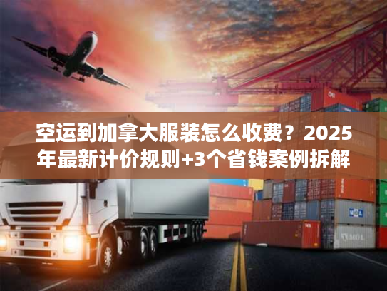 空运到加拿大服装怎么收费？2025年最新计价规则+3个省钱案例拆解