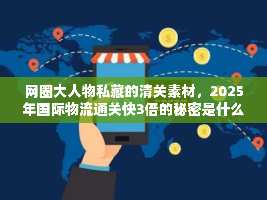 网圈大人物私藏的清关素材,2025年国际物流通关快3倍的秘密是什么? 网圈大人物私藏的清关素材,2025年国际物流通关快3倍的秘密是什么?
