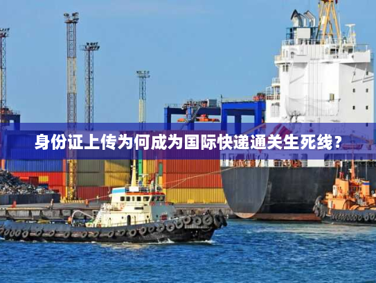 身份证上传为何成为国际快递通关生死线？