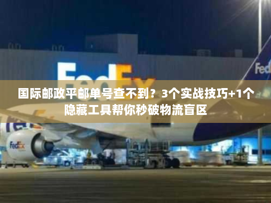 国际邮政平邮单号查不到？3个实战技巧+1个隐藏工具帮你秒破物流盲区