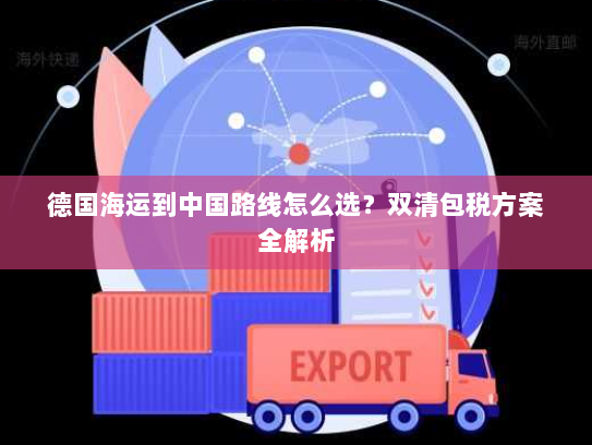 德国海运到中国路线怎么选?双清包税方案全解析 德国海运到中国路线怎么选?双清包税方案全解析